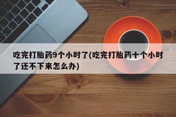 堕胎药联系微信吃完打胎药9个小时了(吃完打胎药十个小时了还不下来怎么办)