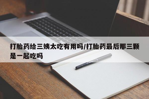 堕胎药联系微信打胎药给三姨太吃有用吗/打胎药最后那三颗是一起吃吗