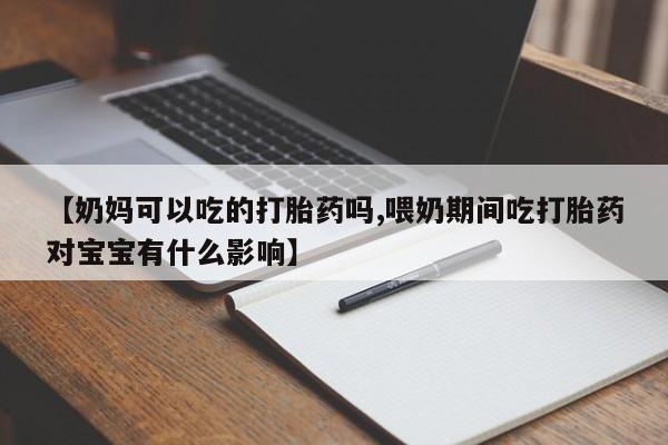 堕胎药联系微信【奶妈可以吃的打胎药吗,喂奶期间吃打胎药对宝宝有什么影响】