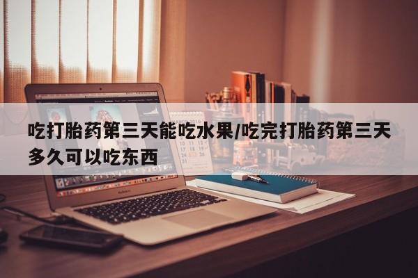堕胎药联系微信吃打胎药第三天能吃水果/吃完打胎药第三天多久可以吃东西