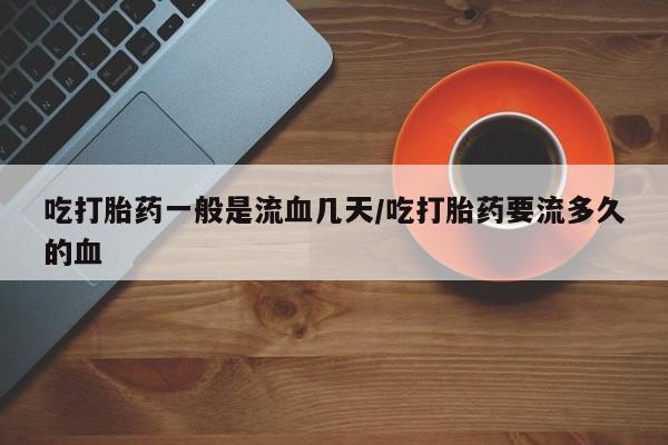 堕胎药联系微信吃打胎药一般是流血几天/吃打胎药要流多久的血