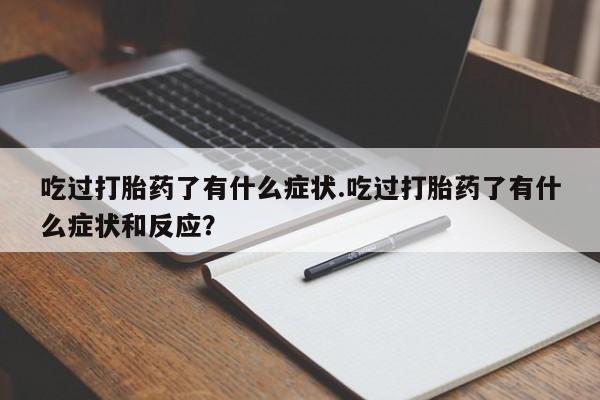 堕胎药联系微信吃过打胎药了有什么症状.吃过打胎药了有什么症状和反应？