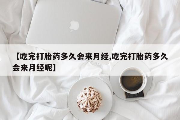 堕胎药联系微信【吃完打胎药多久会来月经,吃完打胎药多久会来月经呢】
