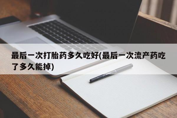 堕胎药联系微信最后一次打胎药多久吃好(最后一次流产药吃了多久能掉)