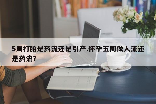 堕胎药联系微信5周打胎是药流还是引产.怀孕五周做人流还是药流？