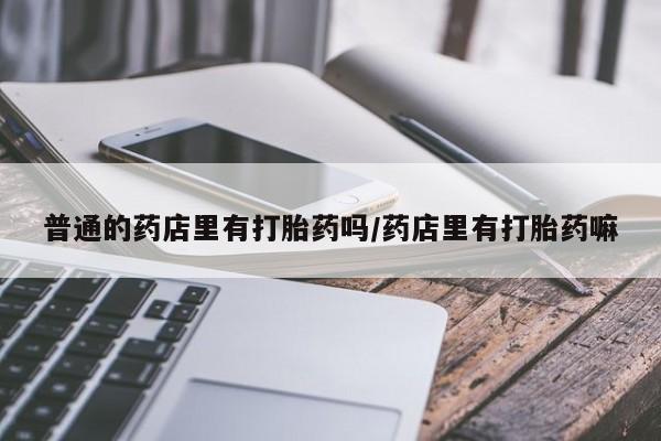堕胎药联系微信普通的药店里有打胎药吗/药店里有打胎药嘛