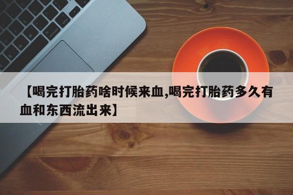 堕胎药联系微信【喝完打胎药啥时候来血,喝完打胎药多久有血和东西流出来】