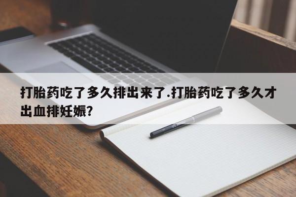 堕胎药联系微信打胎药吃了多久排出来了.打胎药吃了多久才出血排妊娠？