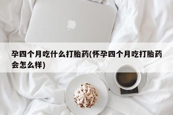 堕胎药联系微信孕四个月吃什么打胎药(怀孕四个月吃打胎药会怎么样)