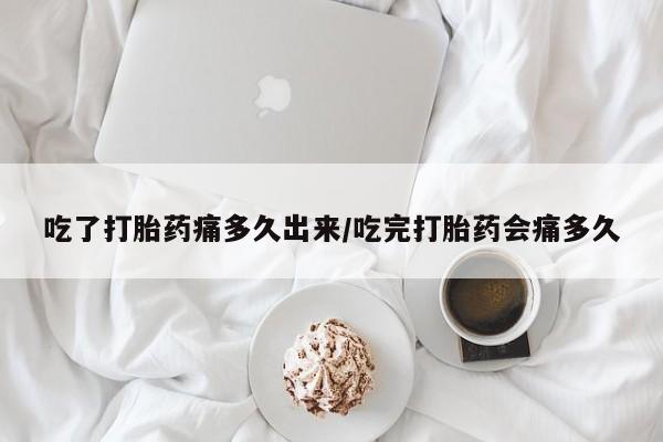 堕胎药联系微信吃了打胎药痛多久出来/吃完打胎药会痛多久