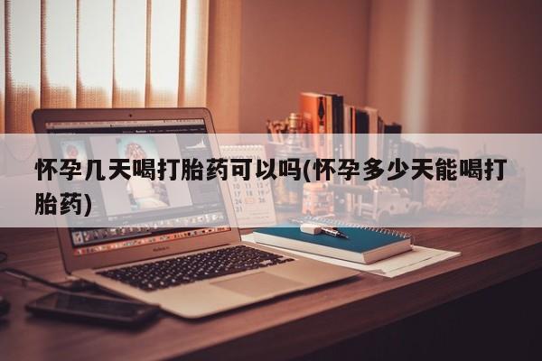 堕胎药联系微信怀孕几天喝打胎药可以吗(怀孕多少天能喝打胎药)