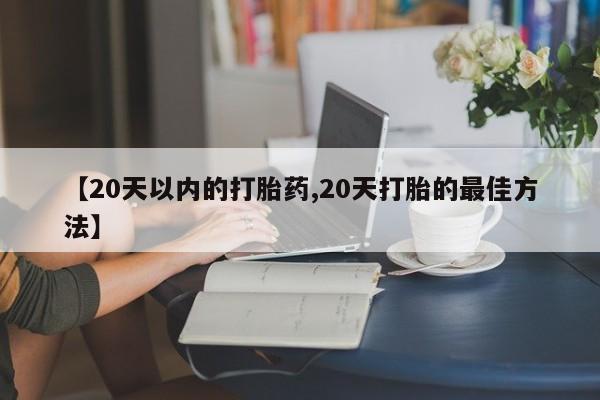 堕胎药联系微信【20天以内的打胎药,20天打胎的最佳方法】