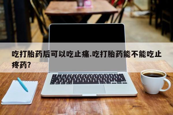 堕胎药联系微信吃打胎药后可以吃止痛.吃打胎药能不能吃止疼药？