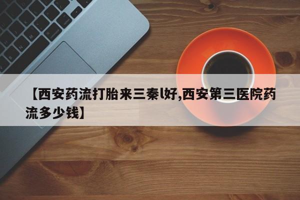 堕胎药联系微信【西安药流打胎来三秦l好,西安第三医院药流多少钱】