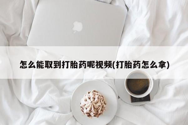 堕胎药联系微信怎么能取到打胎药呢视频(打胎药怎么拿)