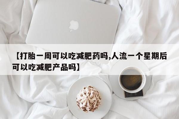 堕胎药联系微信【打胎一周可以吃减肥药吗,人流一个星期后可以吃减肥产品吗】