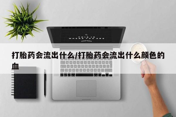 堕胎药联系微信打胎药会流出什么/打胎药会流出什么颜色的血