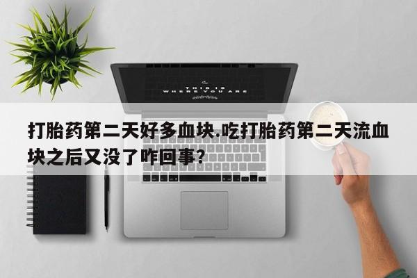堕胎药联系微信打胎药第二天好多血块.吃打胎药第二天流血块之后又没了咋回事？