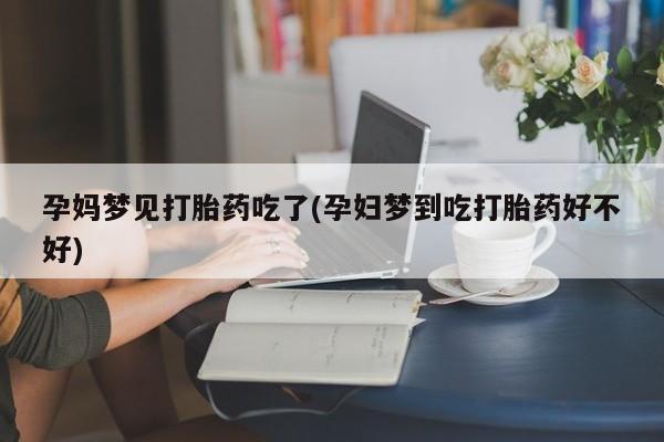 堕胎药联系微信孕妈梦见打胎药吃了(孕妇梦到吃打胎药好不好)