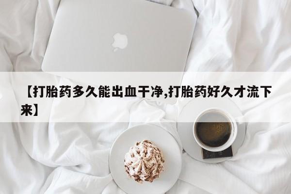 堕胎药联系微信【打胎药多久能出血干净,打胎药好久才流下来】