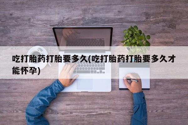 堕胎药联系微信吃打胎药打胎要多久(吃打胎药打胎要多久才能怀孕)