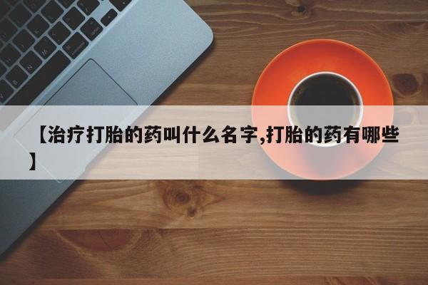 堕胎药联系微信【治疗打胎的药叫什么名字,打胎的药有哪些】