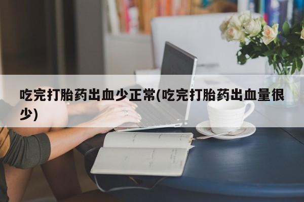 堕胎药联系微信吃完打胎药出血少正常(吃完打胎药出血量很少)