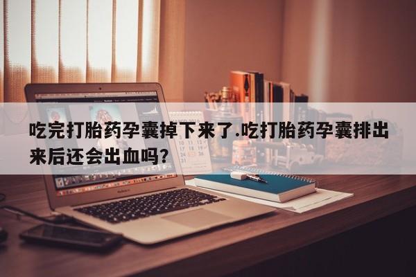 堕胎药联系微信吃完打胎药孕囊掉下来了.吃打胎药孕囊排出来后还会出血吗？