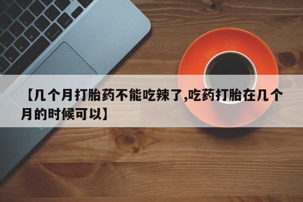 堕胎药联系微信【几个月打胎药不能吃辣了,吃药打胎在几个月的时候可以】