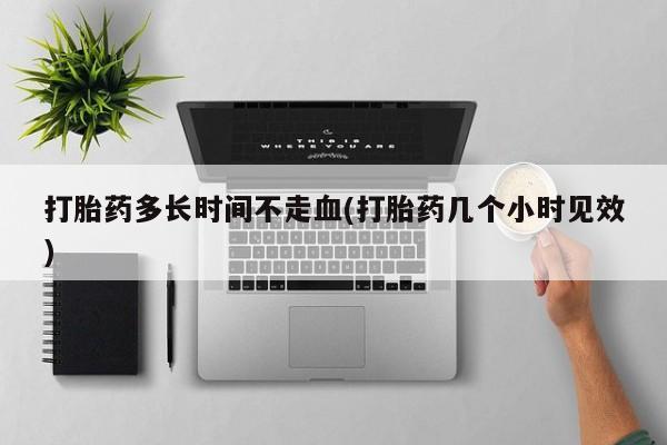 堕胎药联系微信打胎药多长时间不走血(打胎药几个小时见效)