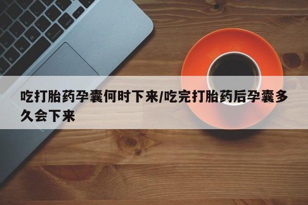 堕胎药联系微信吃打胎药孕囊何时下来/吃完打胎药后孕囊多久会下来
