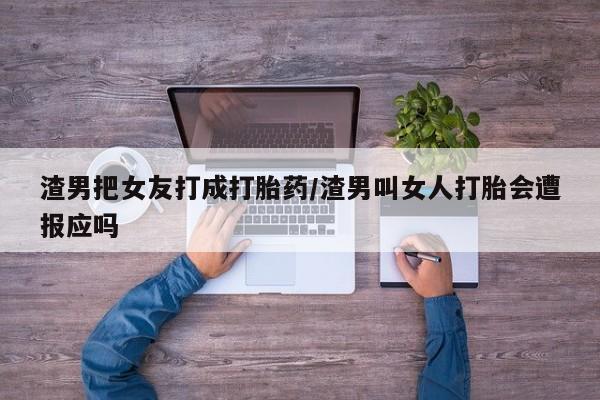 堕胎药联系微信渣男把女友打成打胎药/渣男叫女人打胎会遭报应吗