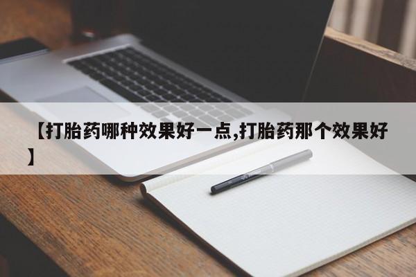 堕胎药联系微信【打胎药哪种效果好一点,打胎药那个效果好】