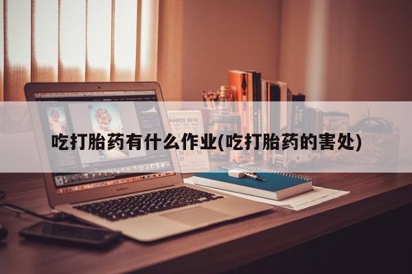 堕胎药联系微信吃打胎药有什么作业(吃打胎药的害处)