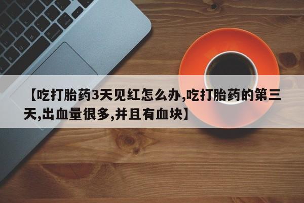堕胎药联系微信【吃打胎药3天见红怎么办,吃打胎药的第三天,出血量很多,并且有血块】
