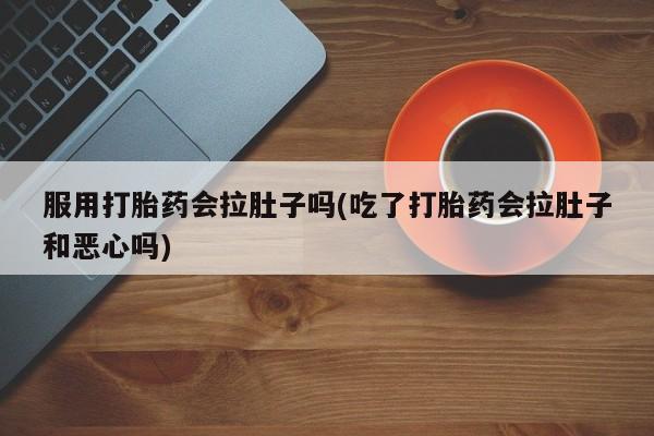 堕胎药联系微信服用打胎药会拉肚子吗(吃了打胎药会拉肚子和恶心吗)