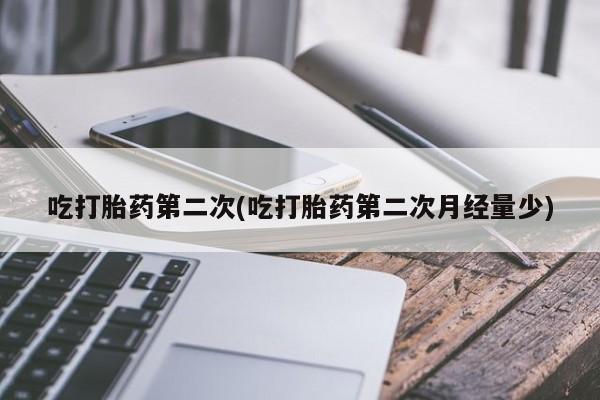 堕胎药联系微信吃打胎药第二次(吃打胎药第二次月经量少)
