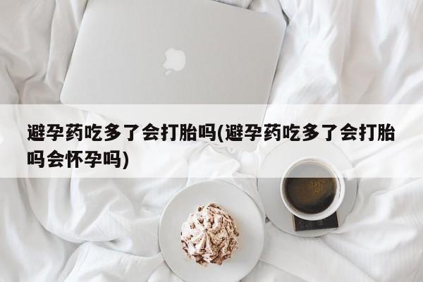 堕胎药联系微信避孕药吃多了会打胎吗(避孕药吃多了会打胎吗会怀孕吗)