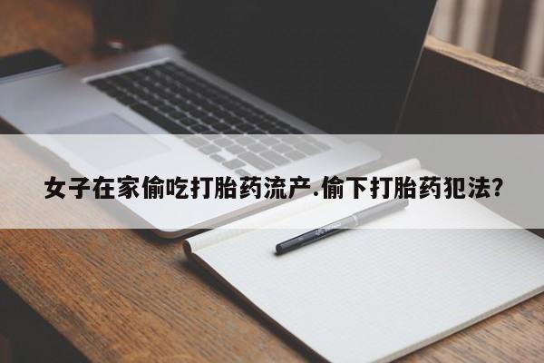 堕胎药联系微信女子在家偷吃打胎药流产.偷下打胎药犯法？