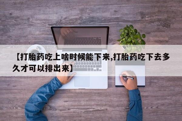 堕胎药联系微信【打胎药吃上啥时候能下来,打胎药吃下去多久才可以排出来】