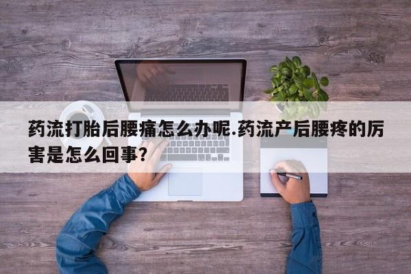 堕胎药联系微信药流打胎后腰痛怎么办呢.药流产后腰疼的厉害是怎么回事？
