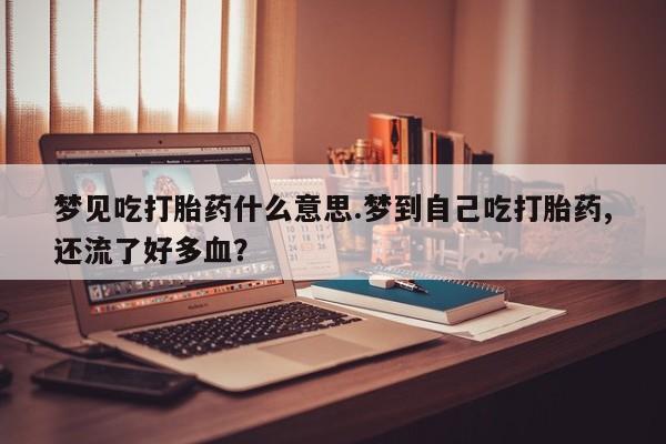 堕胎药联系微信梦见吃打胎药什么意思.梦到自己吃打胎药,还流了好多血？