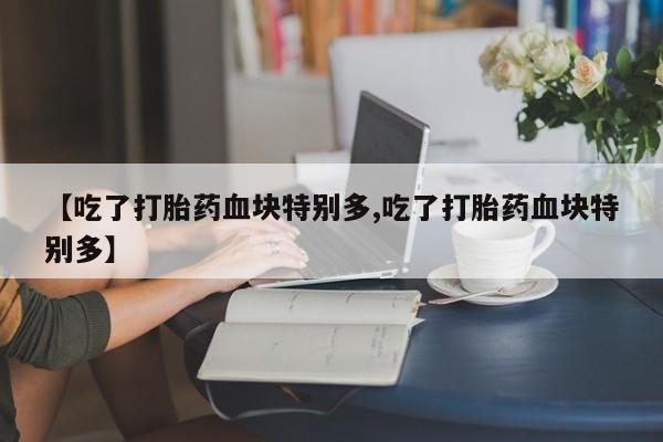 堕胎药联系微信【吃了打胎药血块特别多,吃了打胎药血块特别多】
