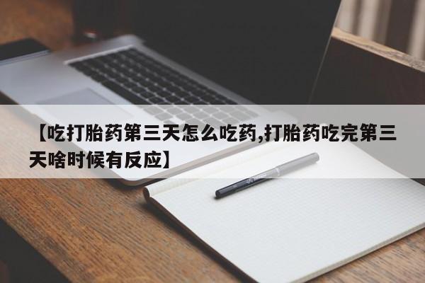 堕胎药联系微信【吃打胎药第三天怎么吃药,打胎药吃完第三天啥时候有反应】