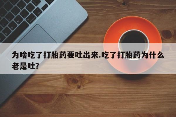 堕胎药联系微信为啥吃了打胎药要吐出来.吃了打胎药为什么老是吐？