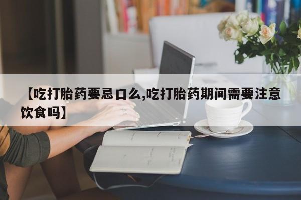堕胎药联系微信【吃打胎药要忌口么,吃打胎药期间需要注意饮食吗】