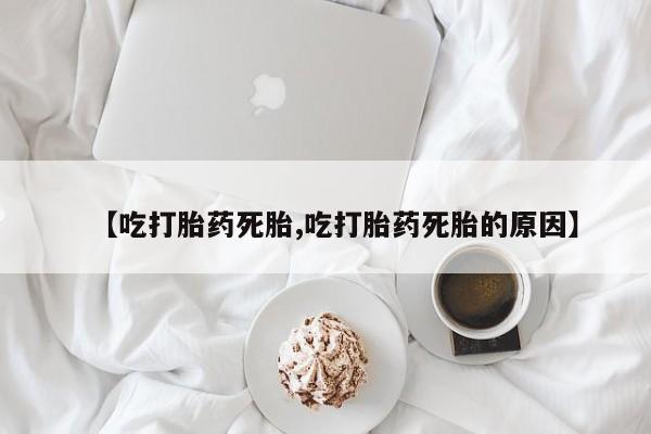 堕胎药联系微信【吃打胎药死胎,吃打胎药死胎的原因】