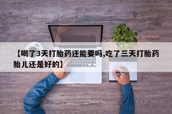 堕胎药联系微信【喝了3天打胎药还能要吗,吃了三天打胎药胎儿还是好的】