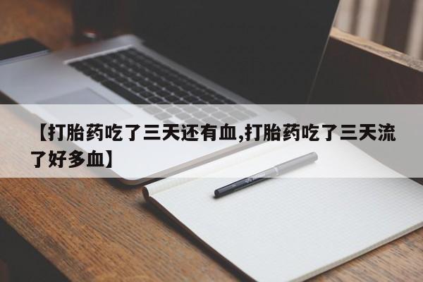 堕胎药联系微信【打胎药吃了三天还有血,打胎药吃了三天流了好多血】