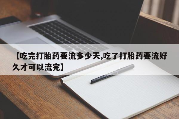 堕胎药联系微信【吃完打胎药要流多少天,吃了打胎药要流好久才可以流完】